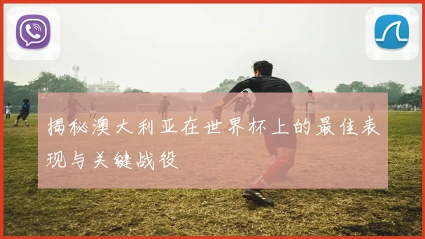 揭秘澳大利亚在世界杯上的最佳表现与关键战役
