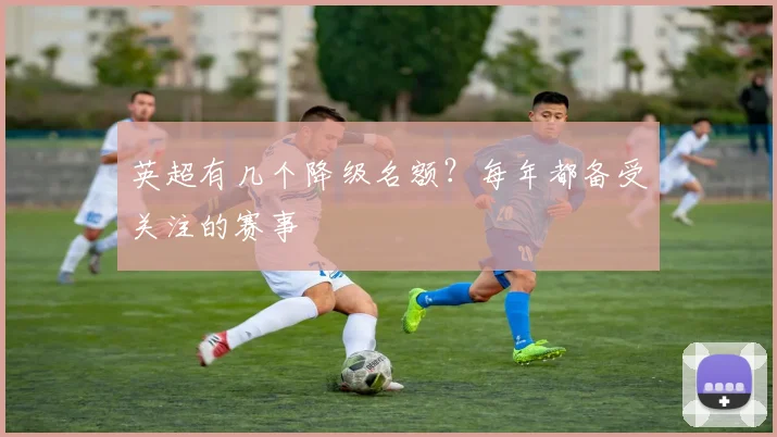 英超有几个降级名额?每年都备受关注的赛事