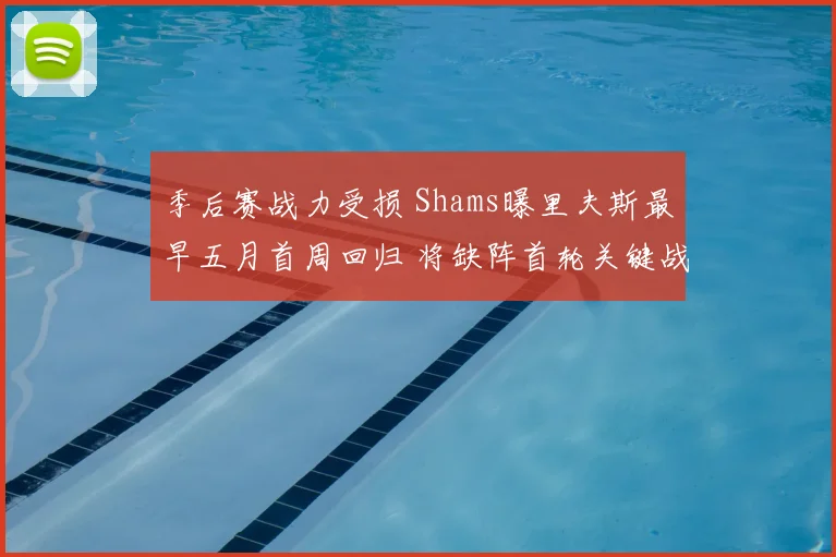 季后赛战力受损 Shams曝里夫斯最早五月首周回归 将缺阵首轮关键战