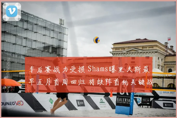 季后赛战力受损 Shams曝里夫斯最早五月首周回归 将缺阵首轮关键战