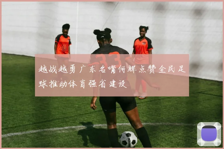 越战越勇广东名嘴何辉点赞全民足球推动体育强省建设