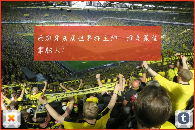 西班牙历届世界杯主帅：谁是最佳掌舵人？