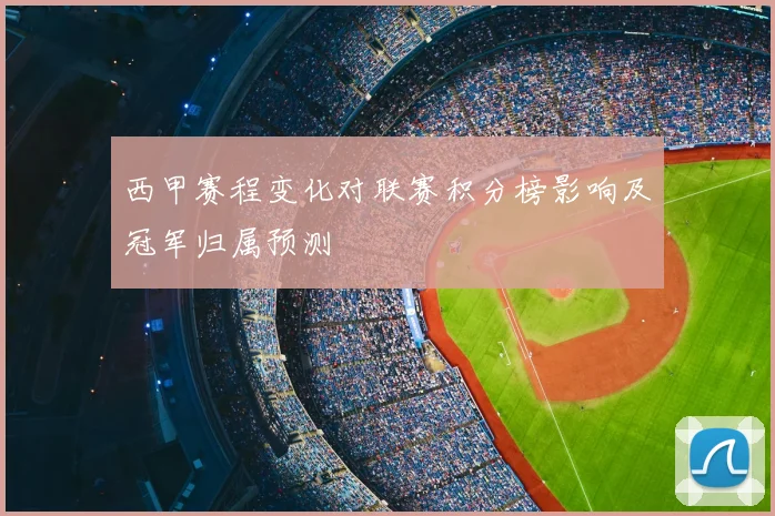 西甲赛程变化对联赛积分榜影响及冠军归属预测
