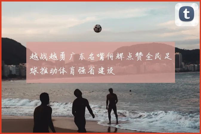 越战越勇广东名嘴何辉点赞全民足球推动体育强省建设