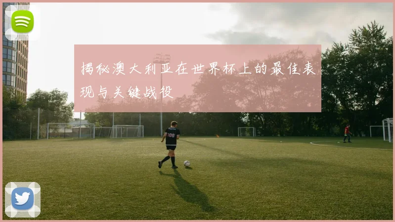 揭秘澳大利亚在世界杯上的最佳表现与关键战役