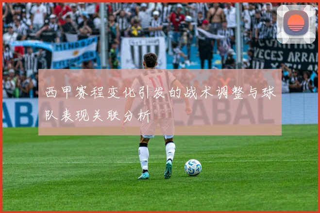 西甲赛程变化引发的战术调整与球队表现关联分析